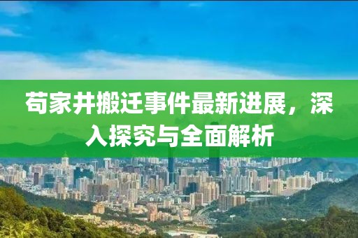 茍家井搬遷事件最新進(jìn)展，深入探究與全面解析
