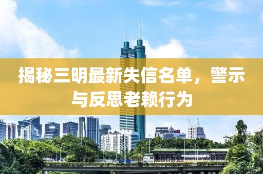 揭秘三明最新失信名單，警示與反思老賴行為