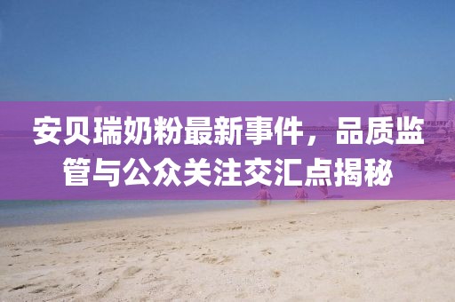 安貝瑞奶粉最新事件，品質(zhì)監(jiān)管與公眾關(guān)注交匯點(diǎn)揭秘