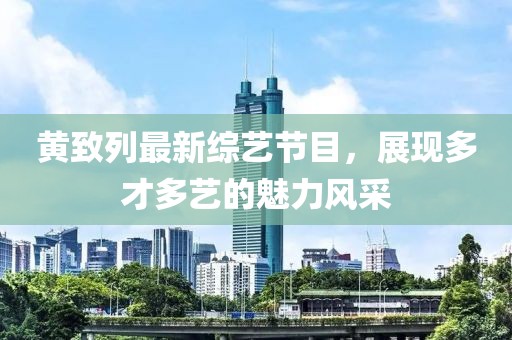 黃致列最新綜藝節(jié)目，展現(xiàn)多才多藝的魅力風(fēng)采