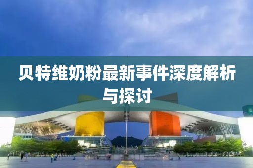 貝特維奶粉最新事件深度解析與探討