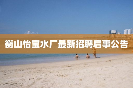 衡山怡寶水廠最新招聘啟事公告