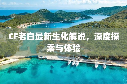 CF老白最新生化解說，深度探索與體驗