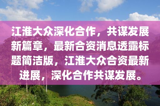 江淮大眾深化合作，共謀發(fā)展新篇章，最新合資消息透露標(biāo)題簡(jiǎn)潔版，江淮大眾合資最新進(jìn)展，深化合作共謀發(fā)展。