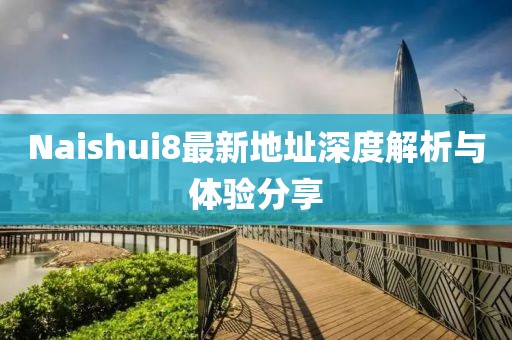 Naishui8最新地址深度解析與體驗(yàn)分享