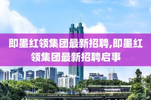 即墨紅領集團最新招聘,即墨紅領集團最新招聘啟事