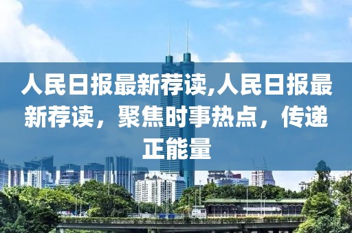 人民日報(bào)最新薦讀,人民日報(bào)最新薦讀，聚焦時(shí)事熱點(diǎn)，傳遞正能量
