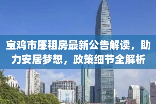 寶雞市廉租房最新公告解讀，助力安居夢想，政策細節(jié)全解析
