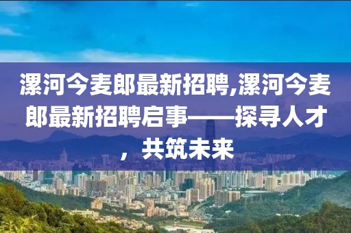 漯河今麥郎最新招聘,漯河今麥郎最新招聘啟事——探尋人才，共筑未來(lái)