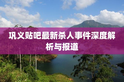 鞏義貼吧最新殺人事件深度解析與報道