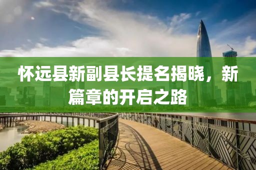 懷遠(yuǎn)縣新副縣長提名揭曉，新篇章的開啟之路