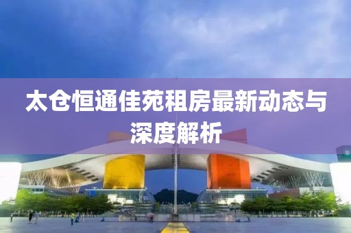 太倉(cāng)恒通佳苑租房最新動(dòng)態(tài)與深度解析