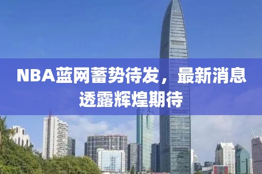 NBA藍(lán)網(wǎng)蓄勢(shì)待發(fā)，最新消息透露輝煌期待