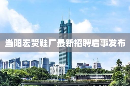 當(dāng)陽宏賢鞋廠最新招聘啟事發(fā)布