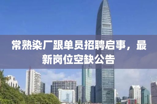 常熟染廠跟單員招聘啟事，最新崗位空缺公告