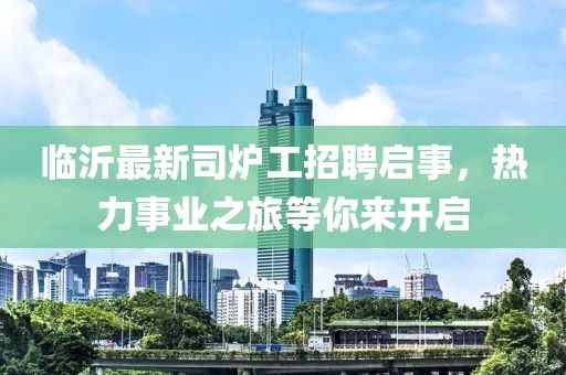 臨沂最新司爐工招聘啟事，熱力事業(yè)之旅等你來開啟
