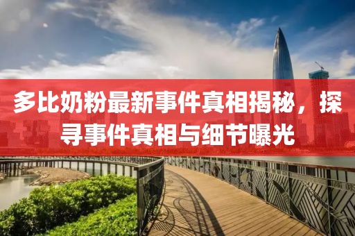多比奶粉最新事件真相揭秘，探尋事件真相與細(xì)節(jié)曝光