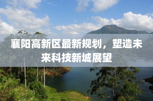 襄陽(yáng)高新區(qū)最新規(guī)劃，塑造未來(lái)科技新城展望