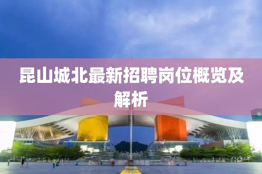 昆山城北最新招聘崗位概覽及解析