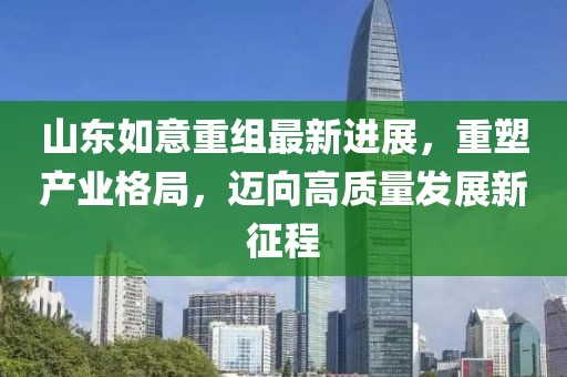 山東如意重組最新進(jìn)展，重塑產(chǎn)業(yè)格局，邁向高質(zhì)量發(fā)展新征程
