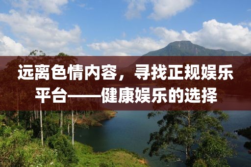 遠離色情內容，尋找正規(guī)娛樂平臺——健康娛樂的選擇