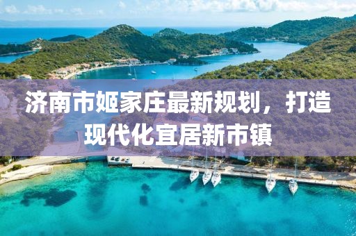 濟(jì)南市姬家莊最新規(guī)劃，打造現(xiàn)代化宜居新市鎮(zhèn)
