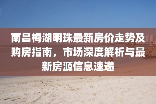 南昌梅湖明珠最新房價走勢及購房指南，市場深度解析與最新房源信息速遞