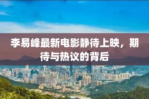 李易峰最新電影靜待上映，期待與熱議的背后