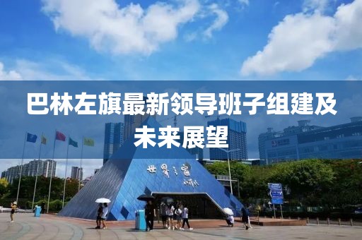 巴林左旗最新領(lǐng)導(dǎo)班子組建及未來(lái)展望