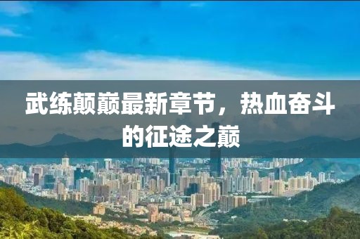 武練顛巔最新章節(jié)，熱血奮斗的征途之巔