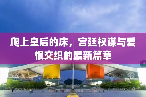 爬上皇后的床，宮廷權(quán)謀與愛恨交織的最新篇章