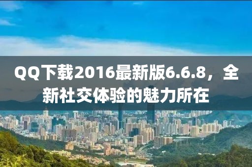 QQ下載2016最新版6.6.8，全新社交體驗(yàn)的魅力所在