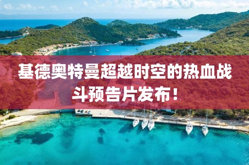 基德奧特曼超越時(shí)空的熱血戰(zhàn)斗預(yù)告片發(fā)布！