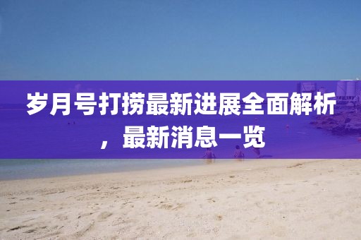 歲月號打撈最新進展全面解析，最新消息一覽