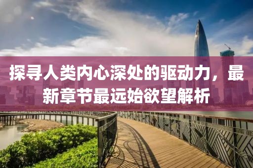 探尋人類內(nèi)心深處的驅(qū)動力，最新章節(jié)最遠始欲望解析