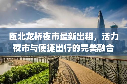 甌北龍橋夜市最新出租，活力夜市與便捷出行的完美融合