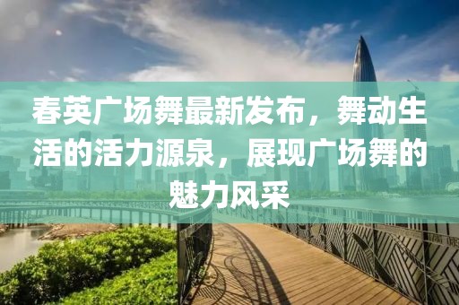 春英廣場(chǎng)舞最新發(fā)布，舞動(dòng)生活的活力源泉，展現(xiàn)廣場(chǎng)舞的魅力風(fēng)采