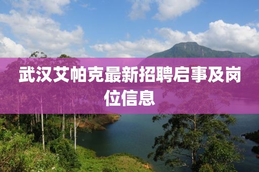 武漢艾帕克最新招聘啟事及崗位信息