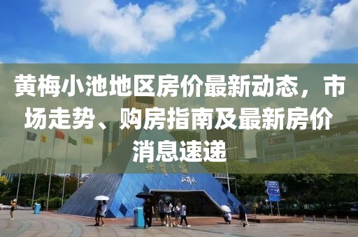 黃梅小池地區(qū)房?jī)r(jià)最新動(dòng)態(tài)，市場(chǎng)走勢(shì)、購(gòu)房指南及最新房?jī)r(jià)消息速遞