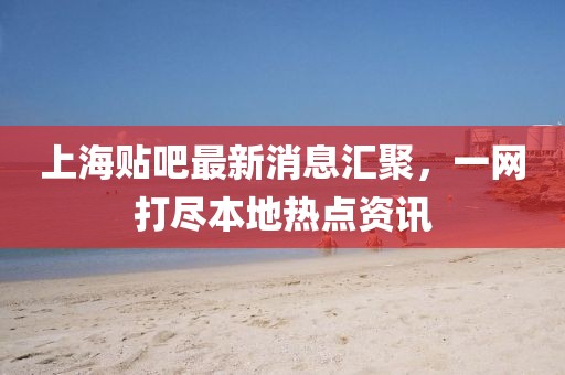 上海貼吧最新消息匯聚，一網(wǎng)打盡本地?zé)狳c(diǎn)資訊