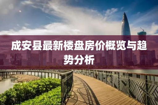 成安縣最新樓盤房?jī)r(jià)概覽與趨勢(shì)分析