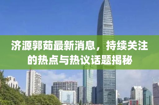 濟(jì)源郭茹最新消息，持續(xù)關(guān)注的熱點(diǎn)與熱議話題揭秘
