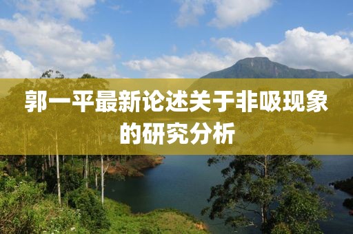 郭一平最新論述關(guān)于非吸現(xiàn)象的研究分析