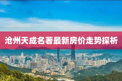 滄州天成名著最新房?jī)r(jià)走勢(shì)探析