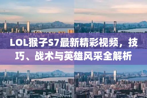 LOL猴子S7最新精彩視頻，技巧、戰(zhàn)術(shù)與英雄風(fēng)采全解析
