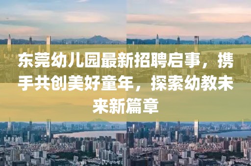 東莞幼兒園最新招聘啟事，攜手共創(chuàng)美好童年，探索幼教未來(lái)新篇章