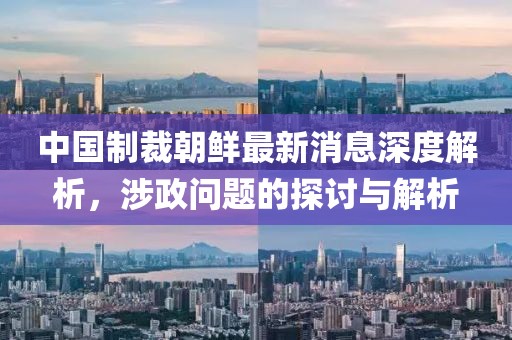 中國(guó)制裁朝鮮最新消息深度解析，涉政問(wèn)題的探討與解析