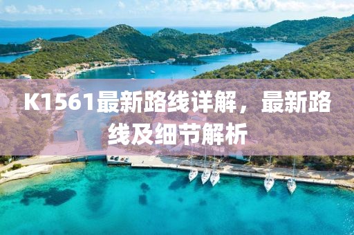 K1561最新路線詳解，最新路線及細節(jié)解析