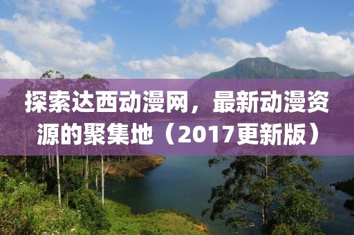 探索達(dá)西動漫網(wǎng)，最新動漫資源的聚集地（2017更新版）