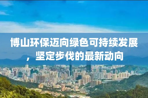博山環(huán)保邁向綠色可持續(xù)發(fā)展，堅(jiān)定步伐的最新動(dòng)向